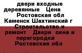 двери входные деревянные › Цена ­ 1 000 - Ростовская обл., Каменск-Шахтинский г. Строительство и ремонт » Двери, окна и перегородки   . Ростовская обл.